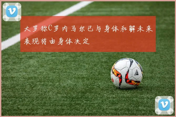 大罗称C罗内马尔已与身体和解未来表现将由身体决定