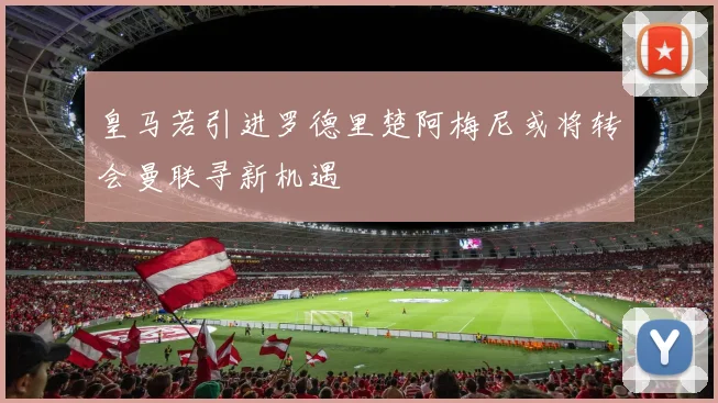 皇马若引进罗德里楚阿梅尼或将转会曼联寻新机遇
