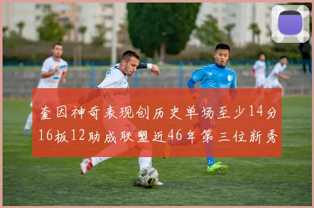奎因神奇表现创历史单场至少14分16板12助成联盟近46年第三位新秀