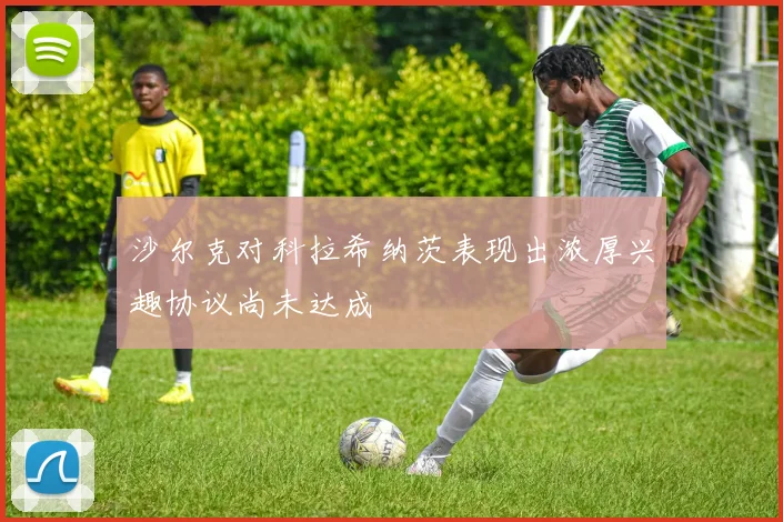 沙尔克对科拉希纳茨表现出浓厚兴趣协议尚未达成