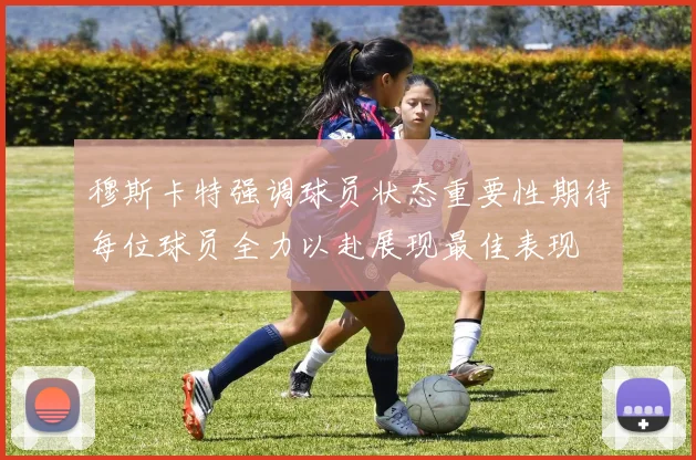 穆斯卡特强调球员状态重要性期待每位球员全力以赴展现最佳表现