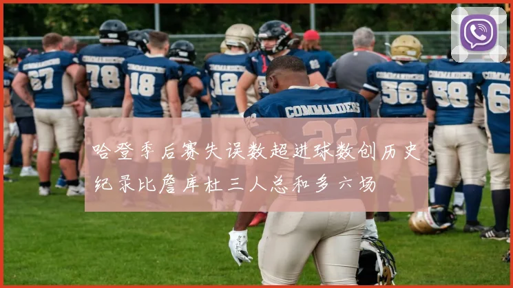 哈登季后赛失误数超进球数创历史纪录比詹库杜三人总和多六场