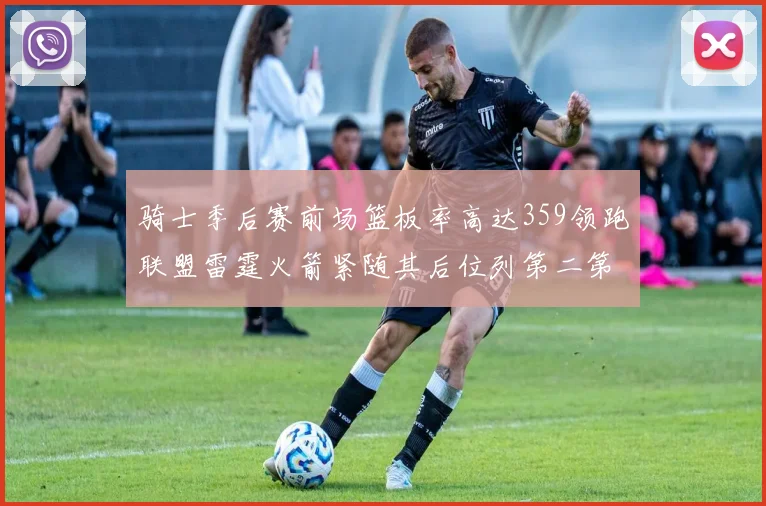 骑士季后赛前场篮板率高达359领跑联盟雷霆火箭紧随其后位列第二第三