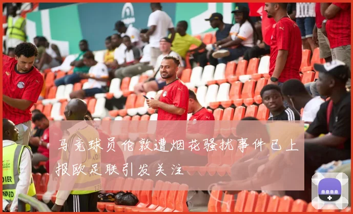 马竞球员伦敦遭烟花骚扰事件已上报欧足联引发关注
