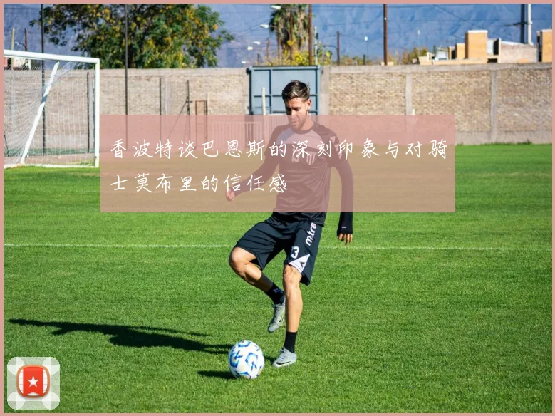 香波特谈巴恩斯的深刻印象与对骑士莫布里的信任感
