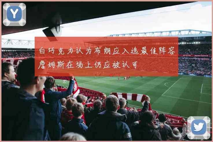 白巧克力认为布朗应入选最佳阵容詹姆斯在场上仍应被认可