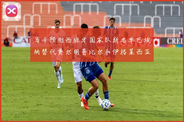 马卡预测西班牙国家队新名单巴埃纳替代费尔明普比尔和伊格莱西亚斯入选