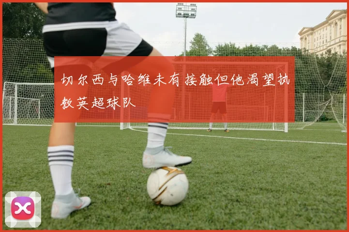 切尔西与哈维未有接触但他渴望执教英超球队