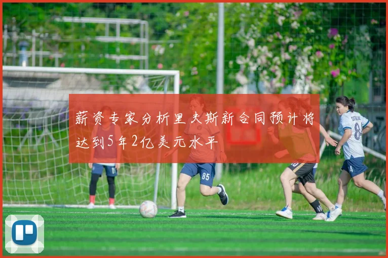 薪资专家分析里夫斯新合同预计将达到5年2亿美元水平