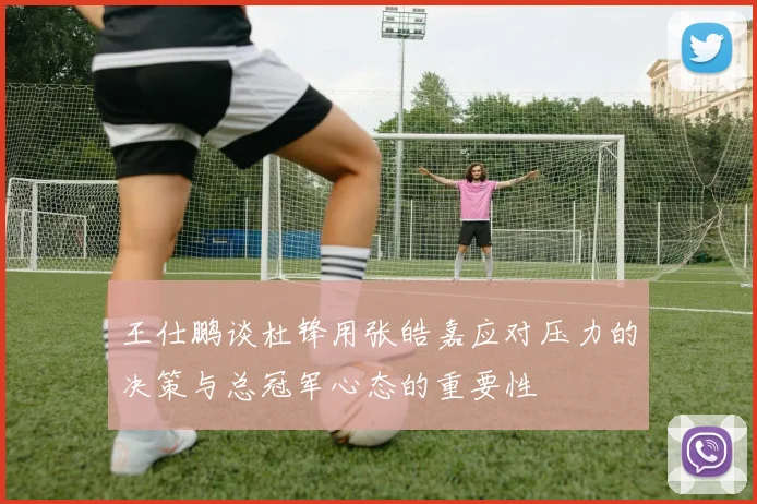 王仕鹏谈杜锋用张皓嘉应对压力的决策与总冠军心态的重要性