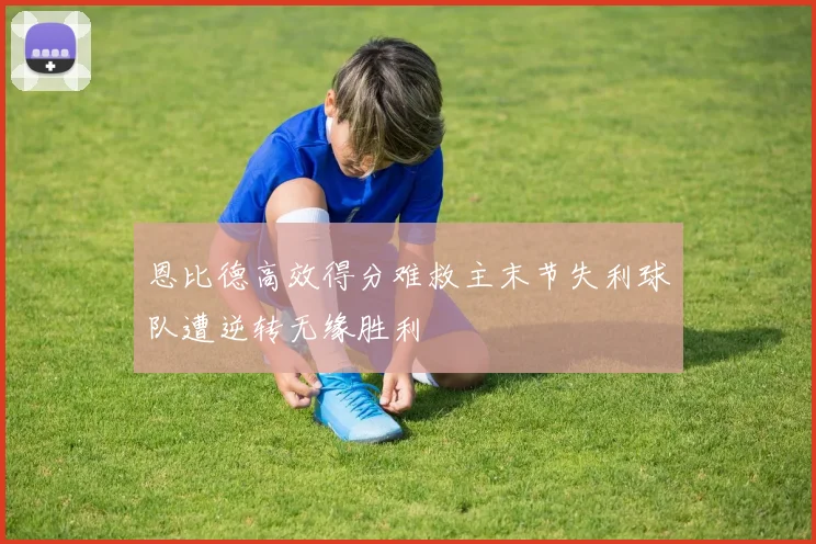 恩比德高效得分难救主末节失利球队遭逆转无缘胜利