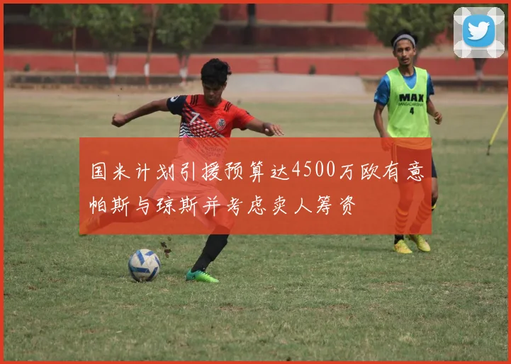 国米计划引援预算达4500万欧有意帕斯与琼斯并考虑卖人筹资