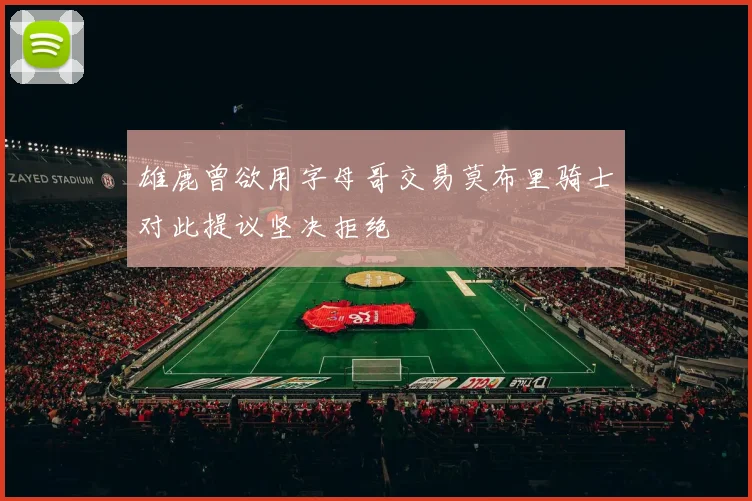 雄鹿曾欲用字母哥交易莫布里骑士对此提议坚决拒绝