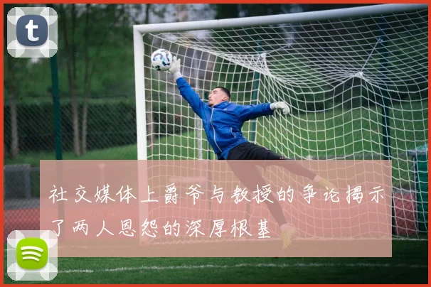 社交媒体上爵爷与教授的争论揭示了两人恩怨的深厚根基