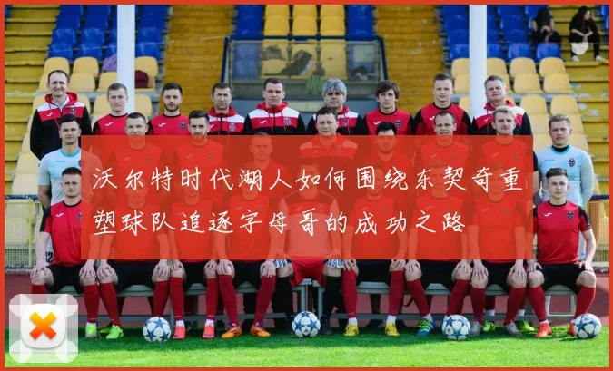 沃尔特时代湖人如何围绕东契奇重塑球队追逐字母哥的成功之路