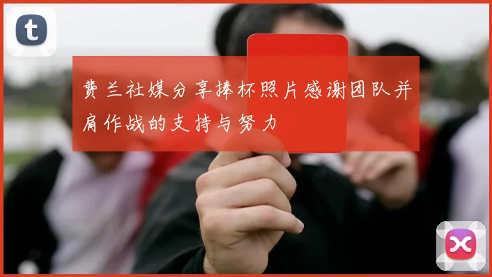 费兰社媒分享捧杯照片感谢团队并肩作战的支持与努力